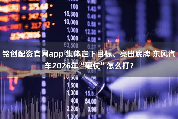 铭创配资官网app 集体定下目标、亮出底牌 东风汽车2026年“硬仗”怎么打？