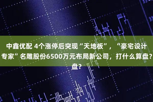中鑫优配 4个涨停后突现“天地板”，“豪宅设计专家”名雕股份6500万元布局新公司，打什么算盘？