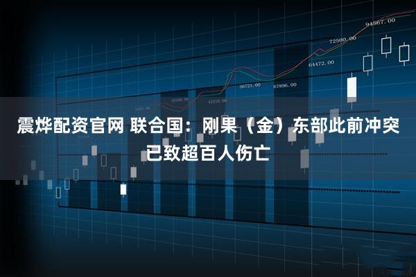 震烨配资官网 联合国：刚果（金）东部此前冲突已致超百人伤亡